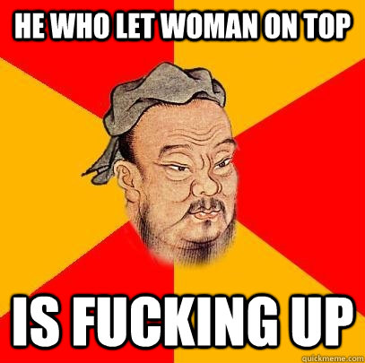 he who let woman on top  is fucking up  Confucius says