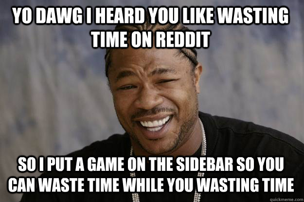 YO DAWG I HEARD YOU LIKE WASTING TIME ON REDDIT SO I PUT A GAME ON THE SIDEBAR SO YOU CAN WASTE TIME WHILE YOU WASTING TIME  Xzibit meme