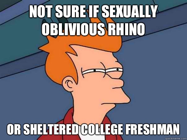 Not sure if sexually oblivious rhino Or sheltered college freshman  Futurama Fry