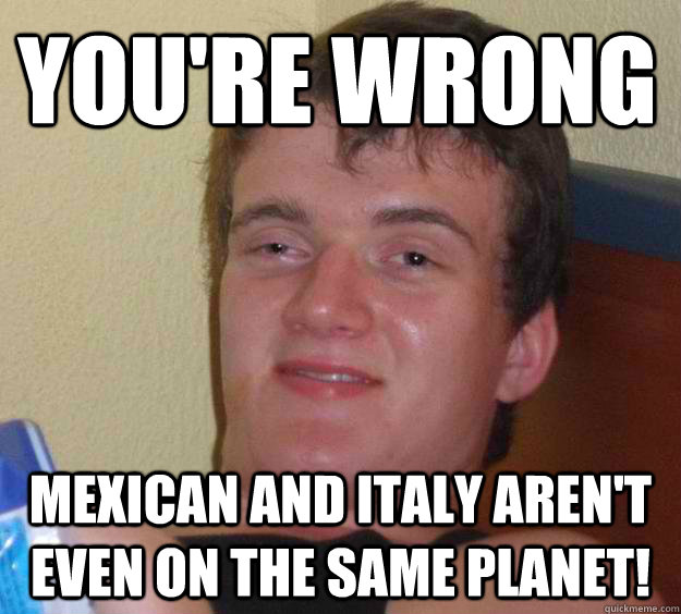 You're Wrong Mexican and italy aren't even on the same planet!  10 Guy