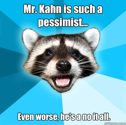 Mr. Kahn is such a pessimist... Even worse, he's a no it all.  Lame Pun Coon