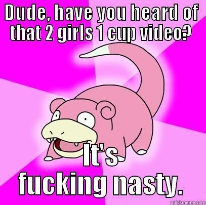 DUDE, HAVE YOU HEARD OF THAT 2 GIRLS 1 CUP VIDEO? IT'S FUCKING NASTY. Slowpoke