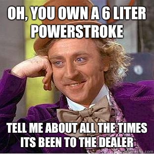 Oh, you own a 6 liter Powerstroke  Tell me about all the times its been to the dealer  Condescending Wonka