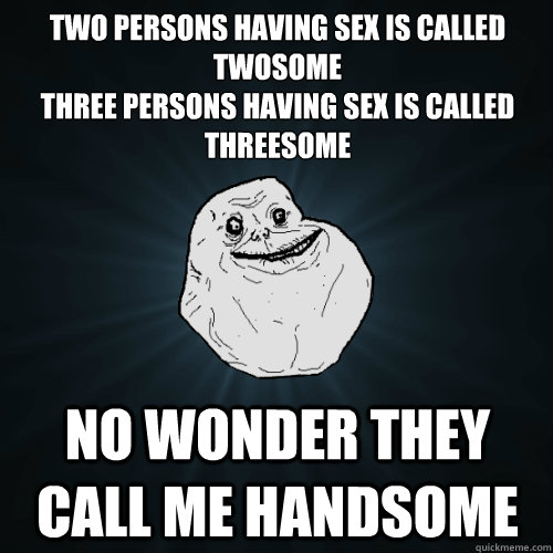 Two persons having sex is called twosome
Three persons having sex is called threesome No wonder they call me handsome  Forever Alone