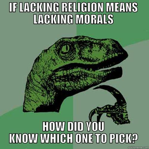 Seriously though! - IF LACKING RELIGION MEANS LACKING MORALS HOW DID YOU KNOW WHICH ONE TO PICK? Philosoraptor