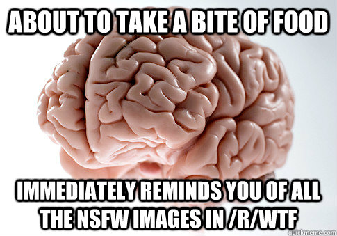 About to take a bite of food Immediately reminds you of all the NSFW images in /r/wtf  Scumbag Brain