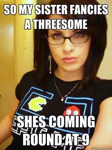 so my sister fancies a threesome shes coming round at 9 - so my sister fancies a threesome shes coming round at 9  Cool Chick Carol