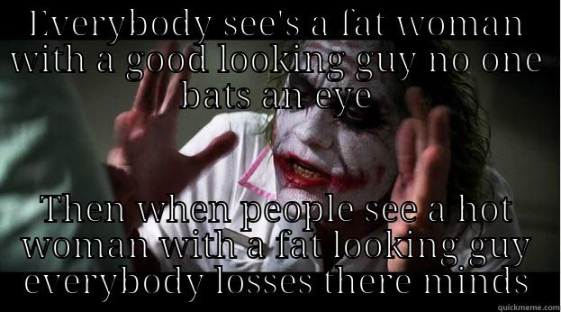 EVERYBODY SEE'S A FAT WOMAN WITH A GOOD LOOKING GUY NO ONE BATS AN EYE THEN WHEN PEOPLE SEE A HOT WOMAN WITH A FAT LOOKING GUY EVERYBODY LOSSES THERE MINDS Joker Mind Loss