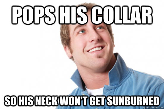 Pops his collar so his neck won't get sunburned - Pops his collar so his neck won't get sunburned  Misunderstood Douchebag