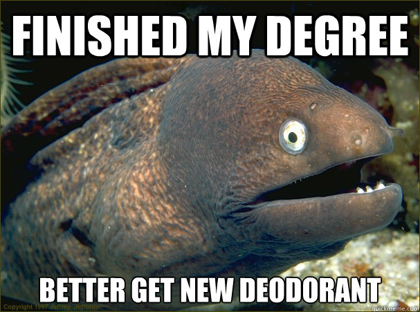 FINISHED MY DEGREE BETTER GET NEW DEODORANT  Bad Joke Eel