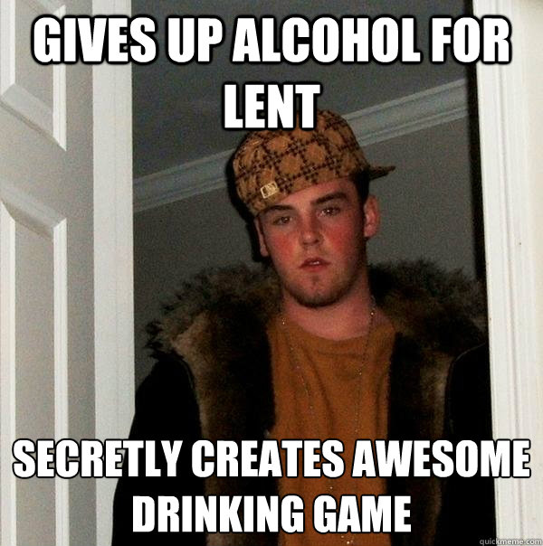 Gives up alcohol for Lent Secretly creates awesome
drinking game  Scumbag Steve