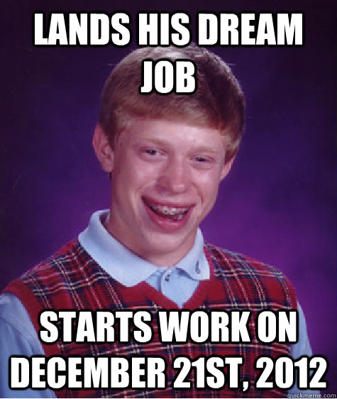 Lands his dream job Starts work on December 21st, 2012  Bad Luck Brian