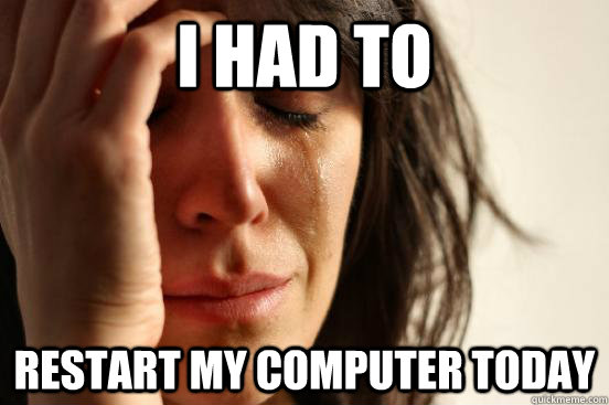 I had to  restart my computer today - I had to  restart my computer today  First World Problems