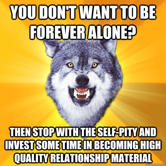 you don't want to be forever alone? then stop with the self-pity and invest some time in becoming high quality relationship material  Courage Wolf