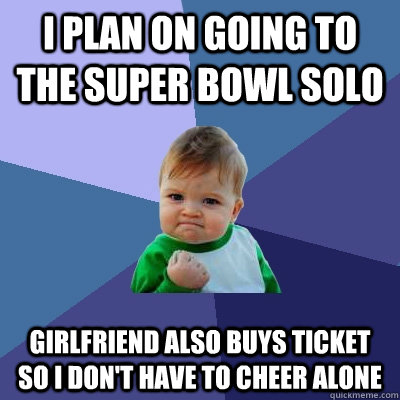 I plan on going to the Super Bowl solo Girlfriend also buys ticket so I don't have to cheer alone  Success Kid