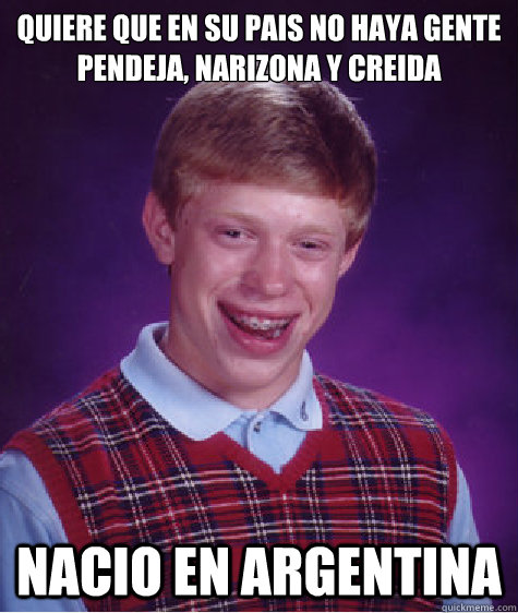 Quiere que en su pais no haya gente pendeja, narizona Y creida Nacio en Argentina  Bad Luck Brian