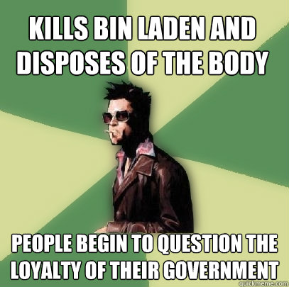 Kills bin laden and disposes of the body people begin to question the loyalty of their government  Helpful Tyler Durden