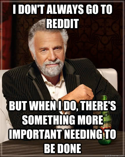 I don't always go to Reddit But when I do, there's something more important needing to be done  The Most Interesting Man In The World