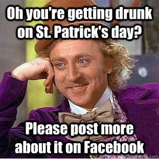 Oh you're getting drunk on St. Patrick's day? Please post more about it on Facebook  Condescending Wonka