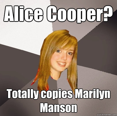 Alice Cooper? Totally copies Marilyn Manson  Musically Oblivious 8th Grader