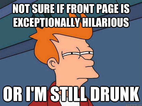 Not sure if front page is exceptionally hilarious or i'm still drunk  Futurama Fry