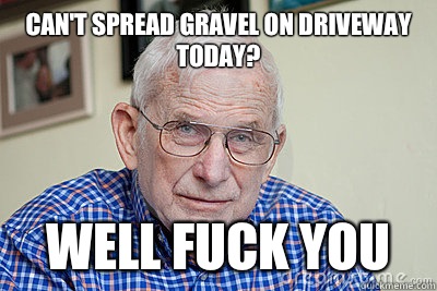 Can't spread gravel on driveway today? Well fuck you - Can't spread gravel on driveway today? Well fuck you  Judgmental Grandpa