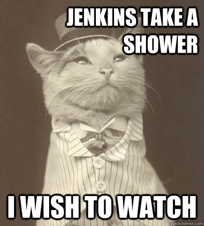 Jenkins take a shower I wish to watch  Aristocat