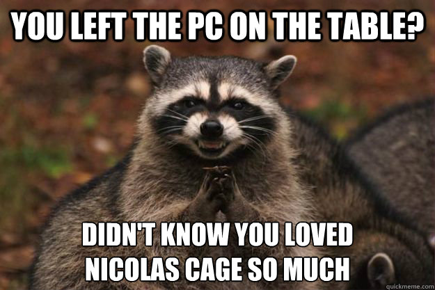 you left the pc on the table? didn't know you loved 
nicolas cage so much - you left the pc on the table? didn't know you loved 
nicolas cage so much  Evil Plotting Raccoon