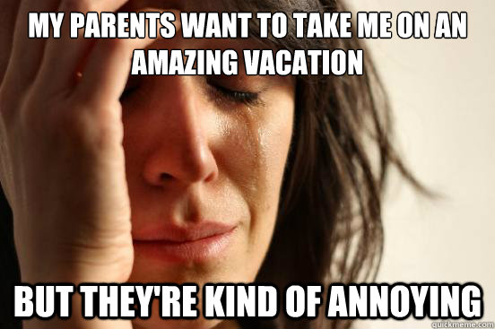 MY PARENTS WANT TO TAKE ME ON AN AMAZING VACATION BUT THEY'RE KIND OF ANNOYING  First World Problems