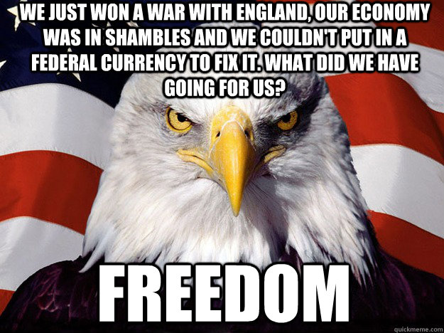 We just won a war with England, our economy was in shambles and we couldn't put in a federal currency to fix it. What did we have going for us? Freedom - We just won a war with England, our economy was in shambles and we couldn't put in a federal currency to fix it. What did we have going for us? Freedom  Patriotic Eagle