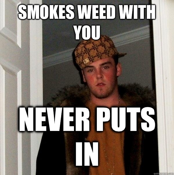 Smokes weed with you Never puts in  Scumbag Steve