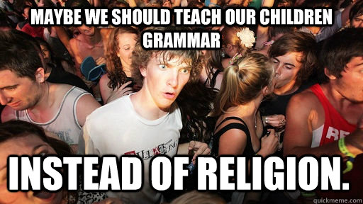 Maybe we should teach our children grammar Instead of religion.  Sudden Clarity Clarence