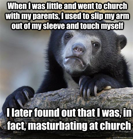 When I was little and went to church with my parents, I used to slip my arm out of my sleeve and touch myself I later found out that I was, in fact, masturbating at church  Confession Bear