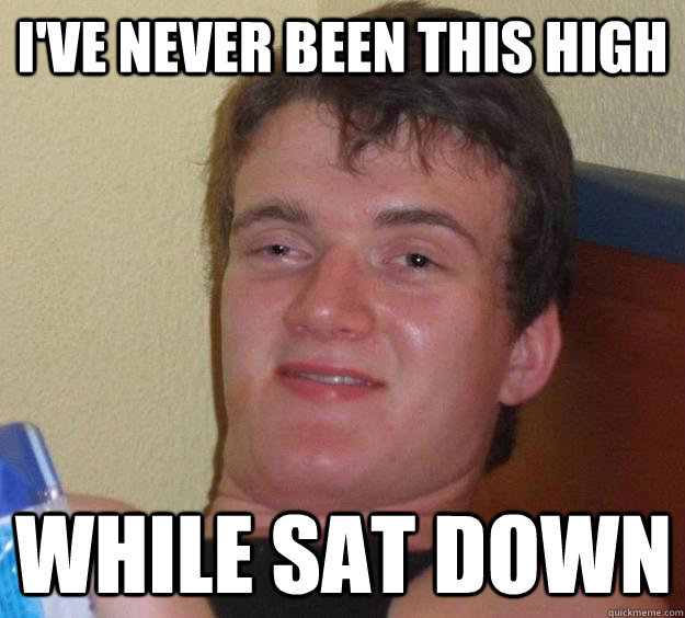 I've never been this high while sat down  10 Guy