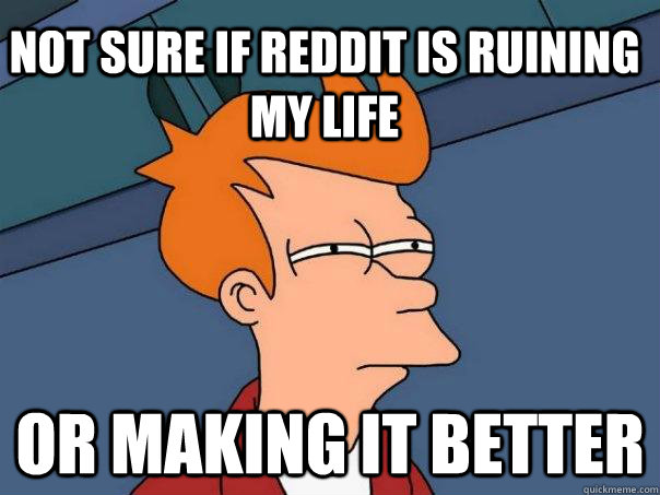 not sure if reddit is ruining my life or making it better - not sure if reddit is ruining my life or making it better  Futurama Fry