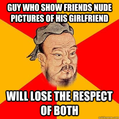 guy who show friends nude pictures of his girlfriend will lose the respect of both  Confucius says