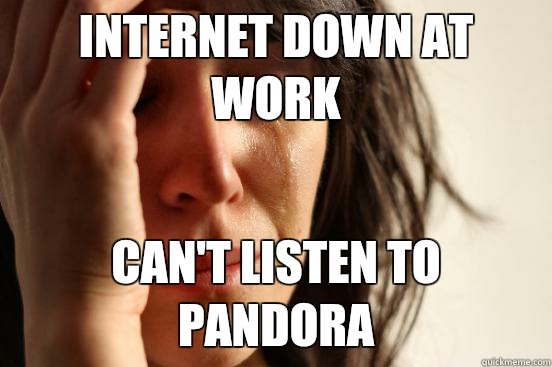 Internet down at work Can't listen to Pandora - Internet down at work Can't listen to Pandora  First World Problems