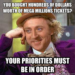 You bought hundreds of dollars worth of mega millions tickets? your priorities must be in order - You bought hundreds of dollars worth of mega millions tickets? your priorities must be in order  Condescending Wonka