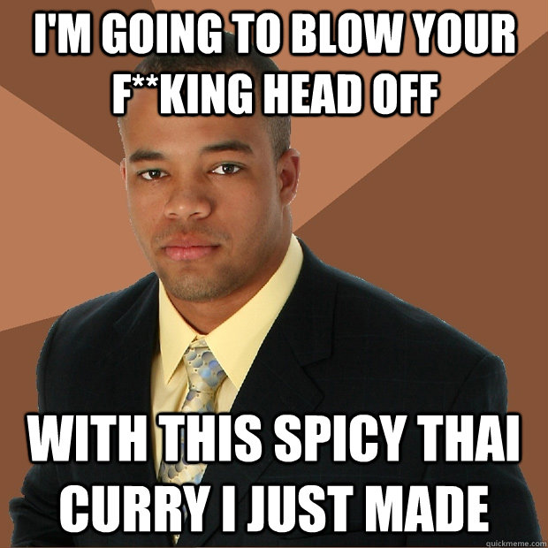 I'm going to blow your f**king head off with this spicy thai curry i just made  Successful Black Man