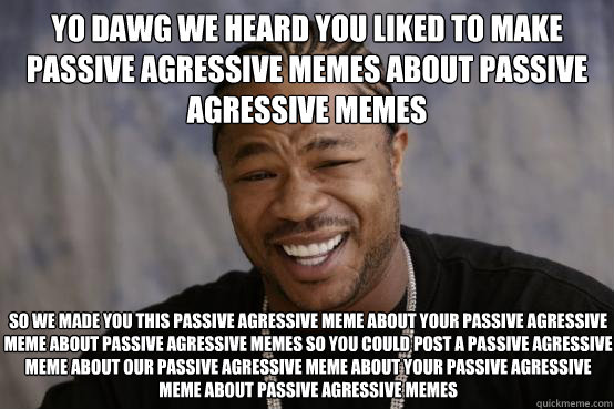 Yo dawg we heard you liked to make passive agressive memes about passive agressive memes SO we made you this passive agressive meme about your passive agressive meme about passive agressive memes so you could post a passive agressive meme about our passiv  YO DAWG