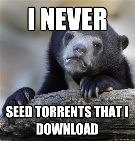 I NEVER SEED TORRENTS THAT I DOWNLOAD  Confession Bear