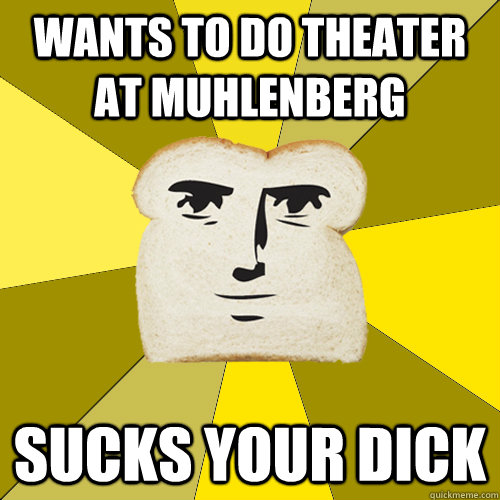 Wants to do theater at muhlenberg Sucks your dick  Breadfriend