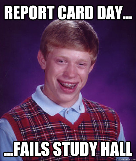 report card day... ...fails study hall - report card day... ...fails study hall  Bad Luck Brian