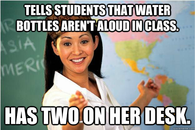 Tells students that water bottles aren't aloud in class. Has two on her desk.  Scumbag Teacher