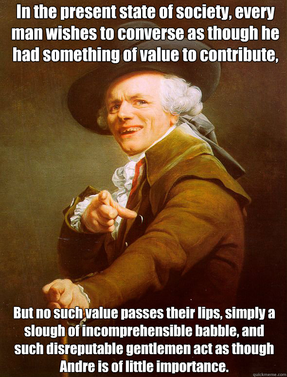 In the present state of society, every man wishes to converse as though he had something of value to contribute, But no such value passes their lips, simply a slough of incomprehensible babble, and such disreputable gentlemen act as though Andre is of lit  Joseph Ducreux