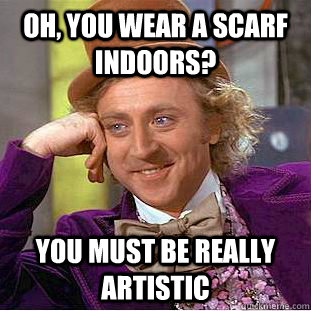 Oh, you wear a scarf indoors? You must be really artistic  Condescending Wonka