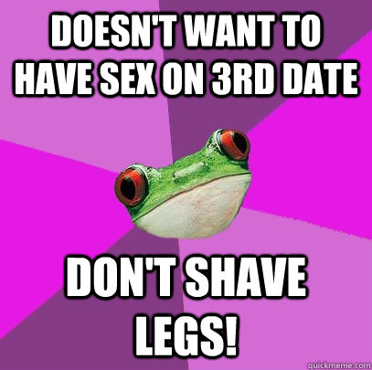 doesn't want to have sex on 3rd date don't shave legs!  Foul Bachelorette Frog