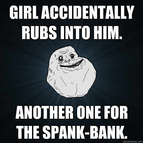 Girl accidentally rubs into him. Another one for the spank-bank.  Forever Alone