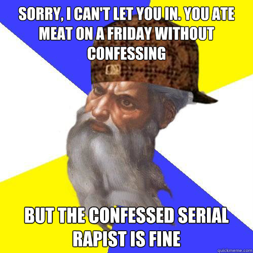 Sorry, I can't let you in. you ate meat on a friday without confessing But the confessed serial rapist is fine  Scumbag God is an SBF