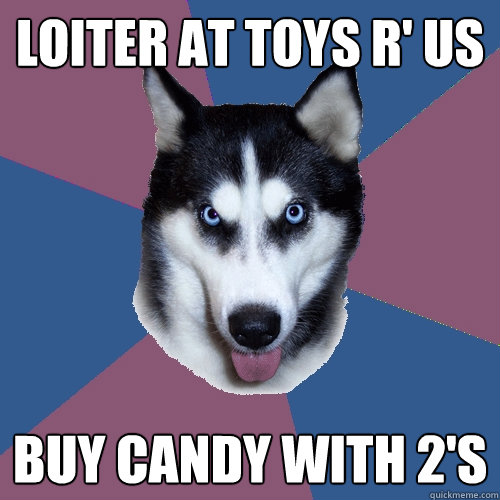 Loiter at tOys r' Us buy candy with 2's  Creeper Canine